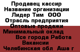 Продавец-кассир › Название организации ­ Лидер Тим, ООО › Отрасль предприятия ­ Оптовые продажи › Минимальный оклад ­ 18 000 - Все города Работа » Вакансии   . Челябинская обл.,Аша г.